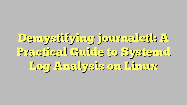 Demystifying journalctl: A Practical Guide to Systemd Log Analysis on Linux