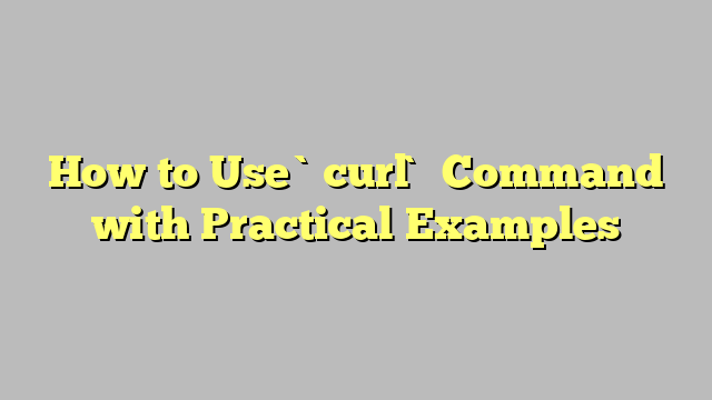 How to Use `curl` Command with Practical Examples