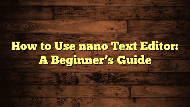 How to Use nano Text Editor: A Beginner’s Guide