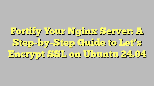 Fortify Your Nginx Server: A Step-by-Step Guide to Let’s Encrypt SSL on Ubuntu 24.04