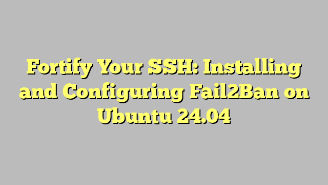 Fortify Your SSH: Installing and Configuring Fail2Ban on Ubuntu 24.04