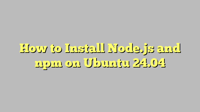 How to Install Node.js and npm on Ubuntu 24.04