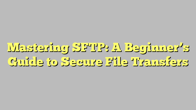 Mastering SFTP: A Beginner’s Guide to Secure File Transfers