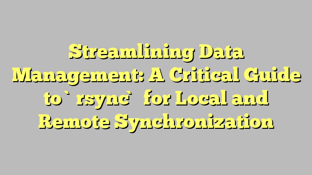 Streamlining Data Management: A Critical Guide to `rsync` for Local and Remote Synchronization
