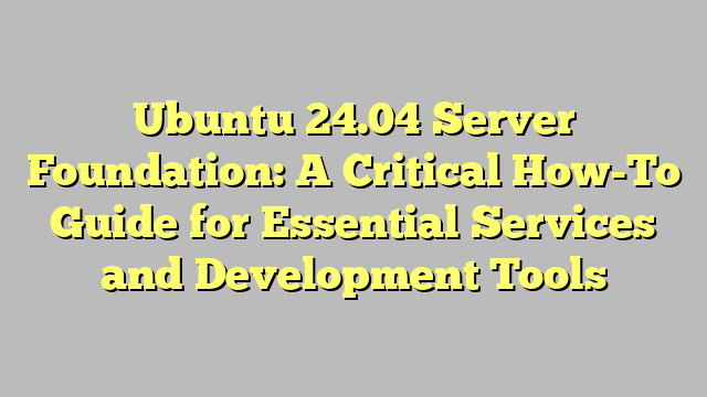 Ubuntu 24.04 Server Foundation: A Critical How-To Guide for Essential Services and Development Tools