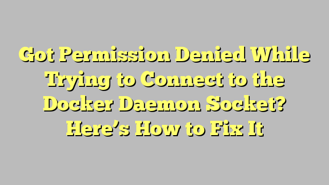 Got Permission Denied While Trying to Connect to the Docker Daemon Socket? Here’s How to Fix It