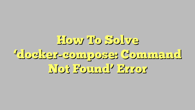 How To Solve ‘docker-compose: Command Not Found’ Error