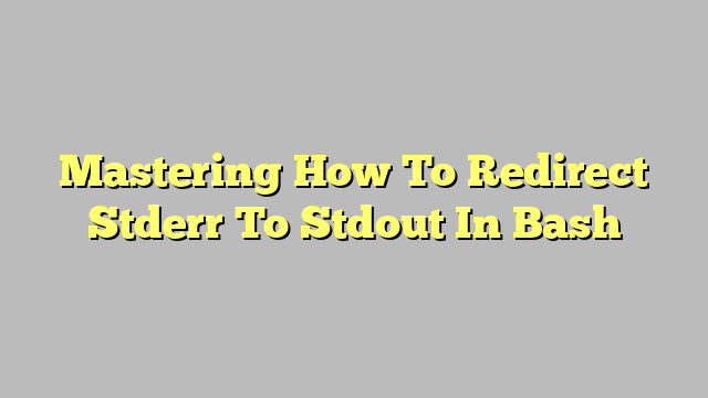 Mastering How To Redirect Stderr To Stdout In Bash